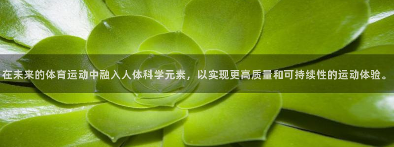 k1体育app官网登录入口：在未来的体育运动中融入人体科学元素，以实现更高质量和可持续性的运动体验。
