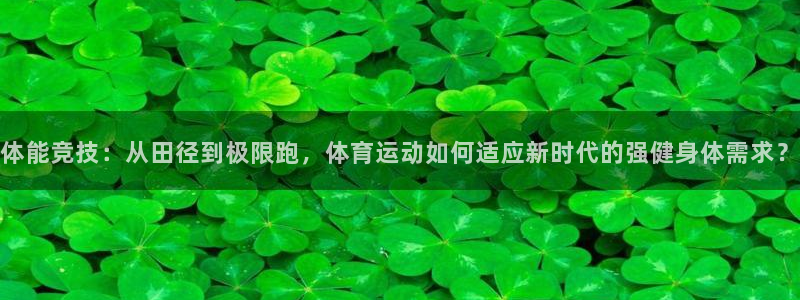 k1体育棋牌网址：体能竞技：从田径到极限跑，体育运动如何适应新时代的强健身体需求？