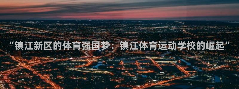 k1体育下载地址：“镇江新区的体育强国梦：镇江体育运动学校的崛起”