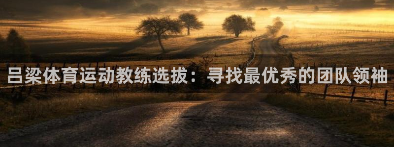 k1体育棋牌网址：吕梁体育运动教练选拔：寻找最优秀的团队领袖