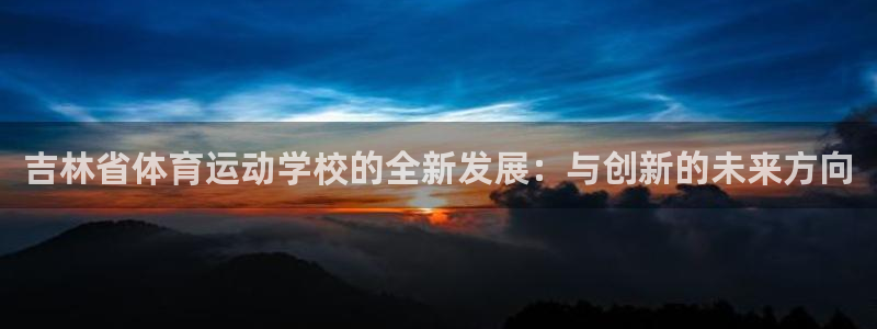 k1体育十年平台：吉林省体育运动学校的全新发展：与创新的未来方向