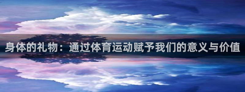 k1体育app下载：身体的礼物：通过体育运动赋予我们的意义与价值