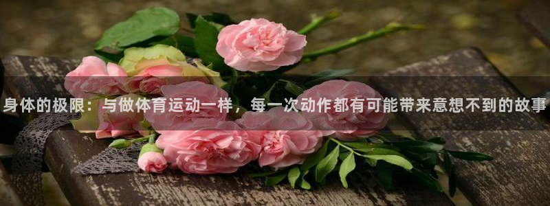 k1体育网址：身体的极限：与做体育运动一样，每一次动作都有可能带来意想不到的故事